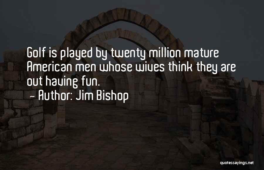 Jim Bishop Quotes: Golf Is Played By Twenty Million Mature American Men Whose Wives Think They Are Out Having Fun.