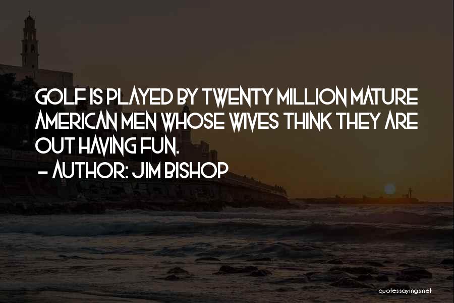 Jim Bishop Quotes: Golf Is Played By Twenty Million Mature American Men Whose Wives Think They Are Out Having Fun.