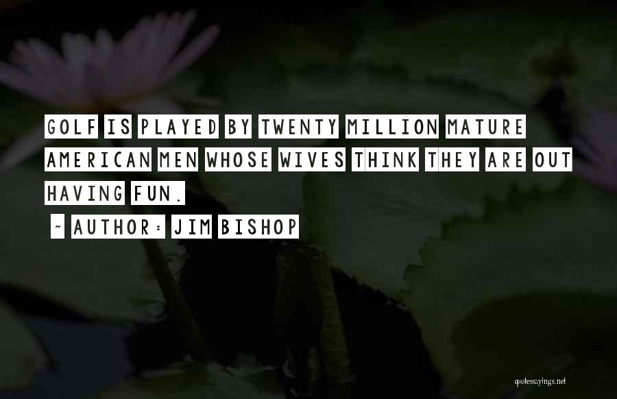 Jim Bishop Quotes: Golf Is Played By Twenty Million Mature American Men Whose Wives Think They Are Out Having Fun.