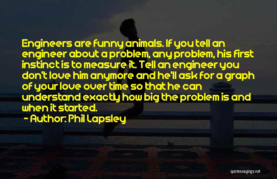 Phil Lapsley Quotes: Engineers Are Funny Animals. If You Tell An Engineer About A Problem, Any Problem, His First Instinct Is To Measure