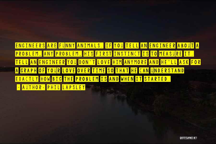 Phil Lapsley Quotes: Engineers Are Funny Animals. If You Tell An Engineer About A Problem, Any Problem, His First Instinct Is To Measure