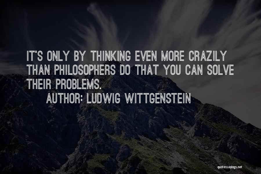 Ludwig Wittgenstein Quotes: It's Only By Thinking Even More Crazily Than Philosophers Do That You Can Solve Their Problems.