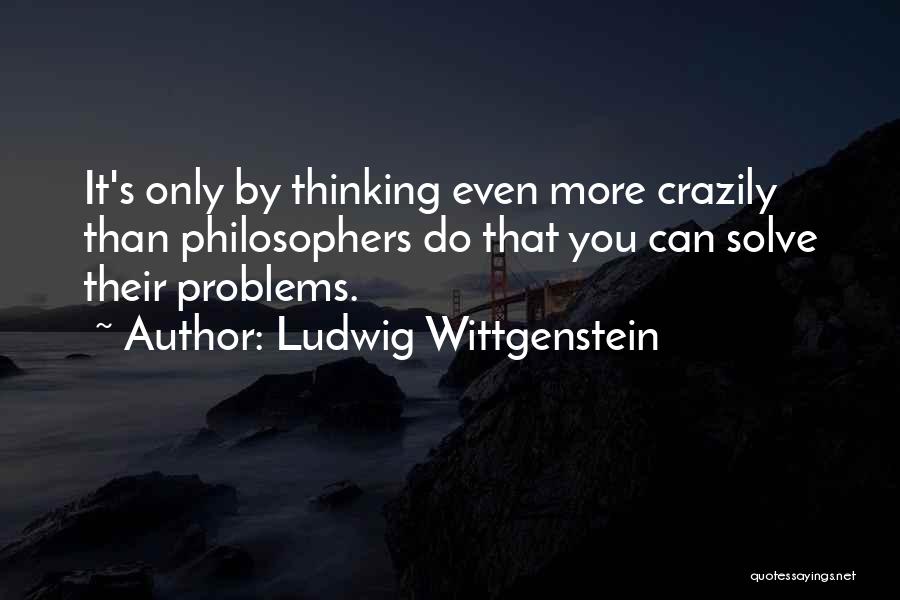 Ludwig Wittgenstein Quotes: It's Only By Thinking Even More Crazily Than Philosophers Do That You Can Solve Their Problems.