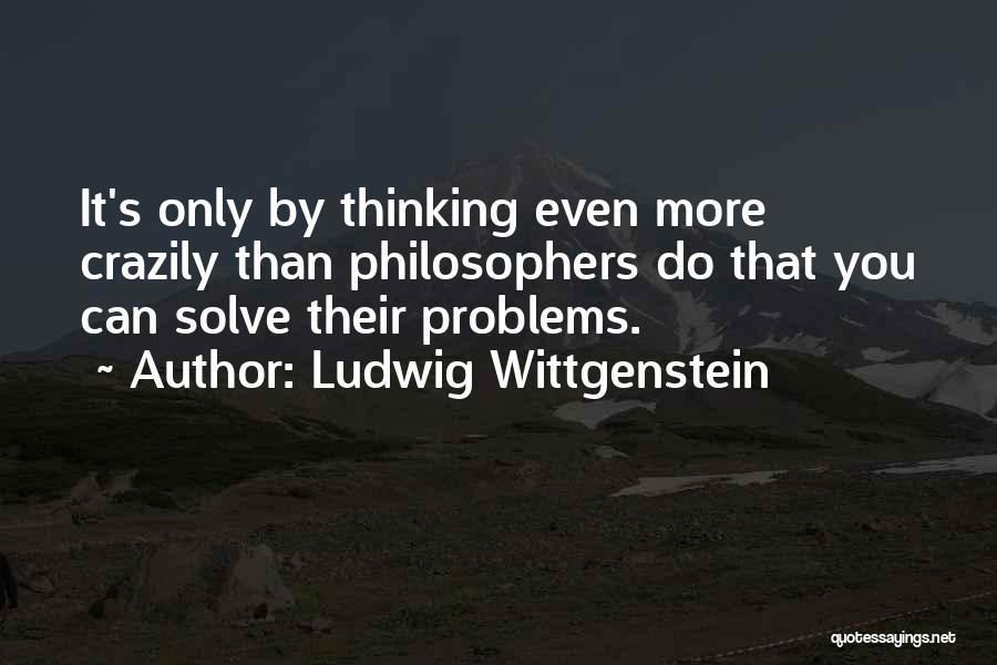 Ludwig Wittgenstein Quotes: It's Only By Thinking Even More Crazily Than Philosophers Do That You Can Solve Their Problems.