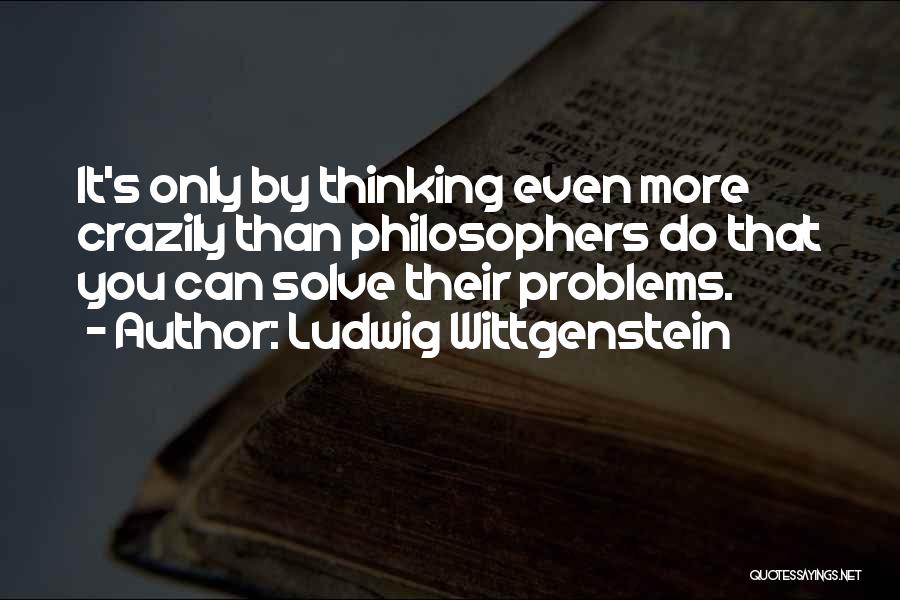 Ludwig Wittgenstein Quotes: It's Only By Thinking Even More Crazily Than Philosophers Do That You Can Solve Their Problems.