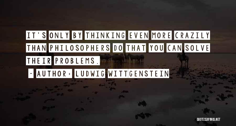 Ludwig Wittgenstein Quotes: It's Only By Thinking Even More Crazily Than Philosophers Do That You Can Solve Their Problems.
