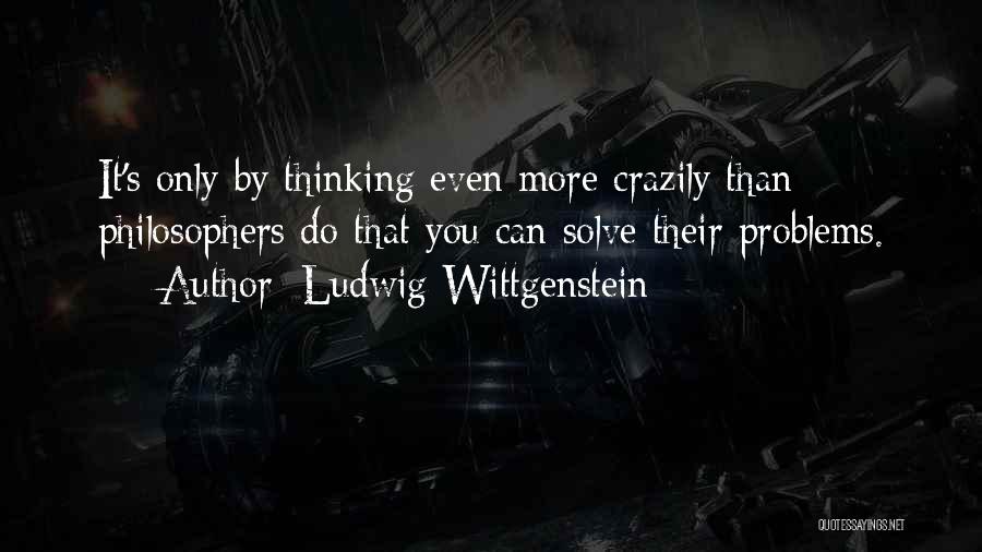 Ludwig Wittgenstein Quotes: It's Only By Thinking Even More Crazily Than Philosophers Do That You Can Solve Their Problems.