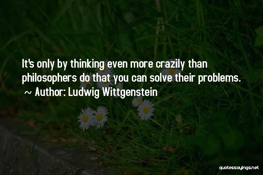 Ludwig Wittgenstein Quotes: It's Only By Thinking Even More Crazily Than Philosophers Do That You Can Solve Their Problems.