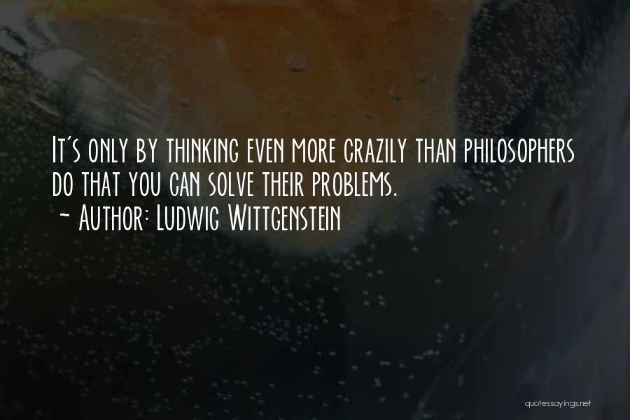 Ludwig Wittgenstein Quotes: It's Only By Thinking Even More Crazily Than Philosophers Do That You Can Solve Their Problems.