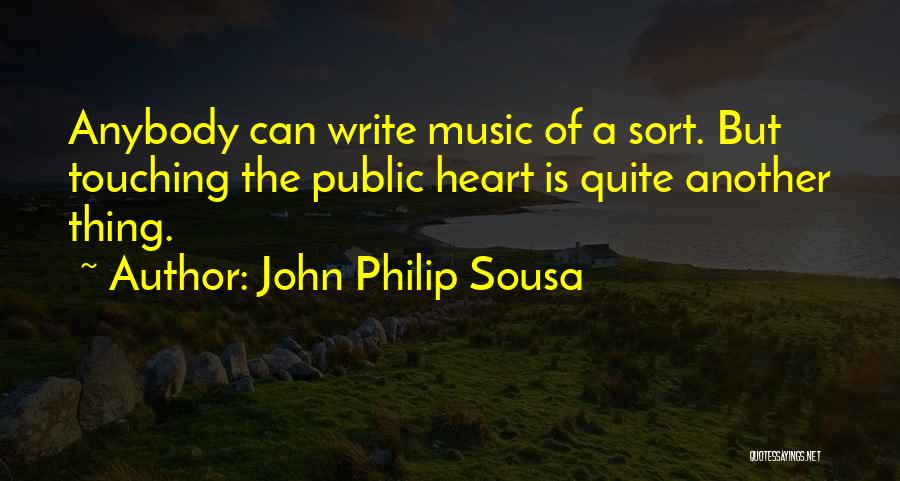 John Philip Sousa Quotes: Anybody Can Write Music Of A Sort. But Touching The Public Heart Is Quite Another Thing.