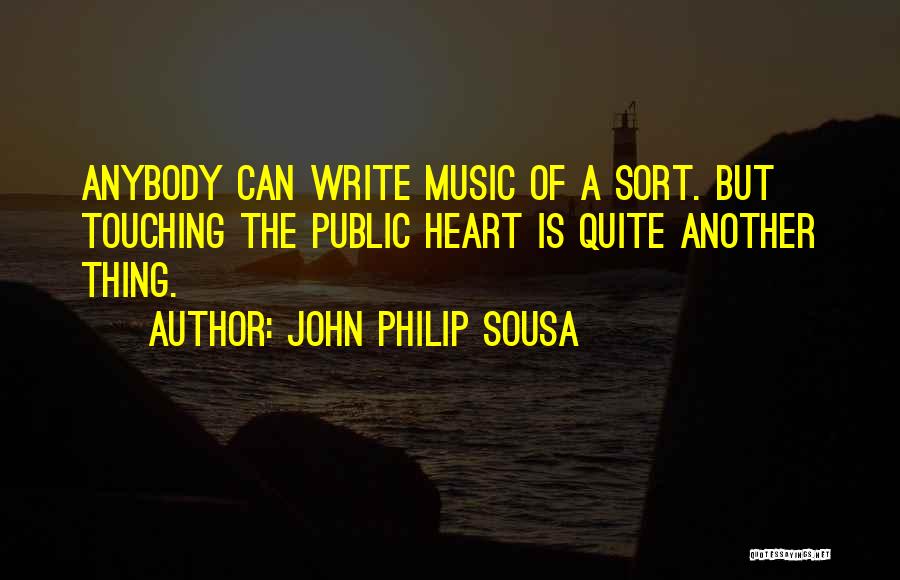 John Philip Sousa Quotes: Anybody Can Write Music Of A Sort. But Touching The Public Heart Is Quite Another Thing.