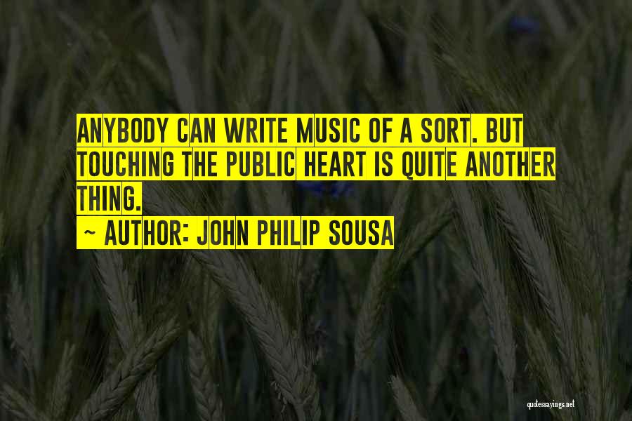 John Philip Sousa Quotes: Anybody Can Write Music Of A Sort. But Touching The Public Heart Is Quite Another Thing.