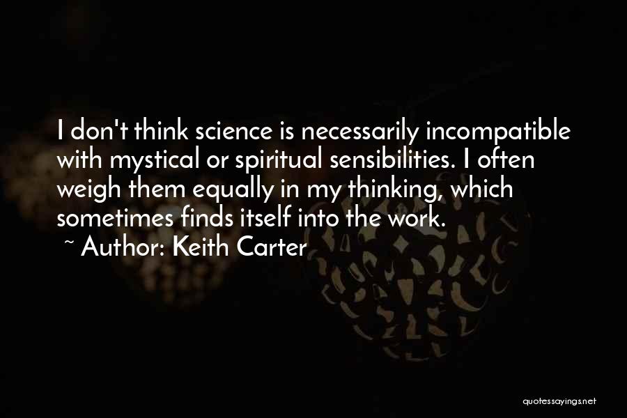 Keith Carter Quotes: I Don't Think Science Is Necessarily Incompatible With Mystical Or Spiritual Sensibilities. I Often Weigh Them Equally In My Thinking,