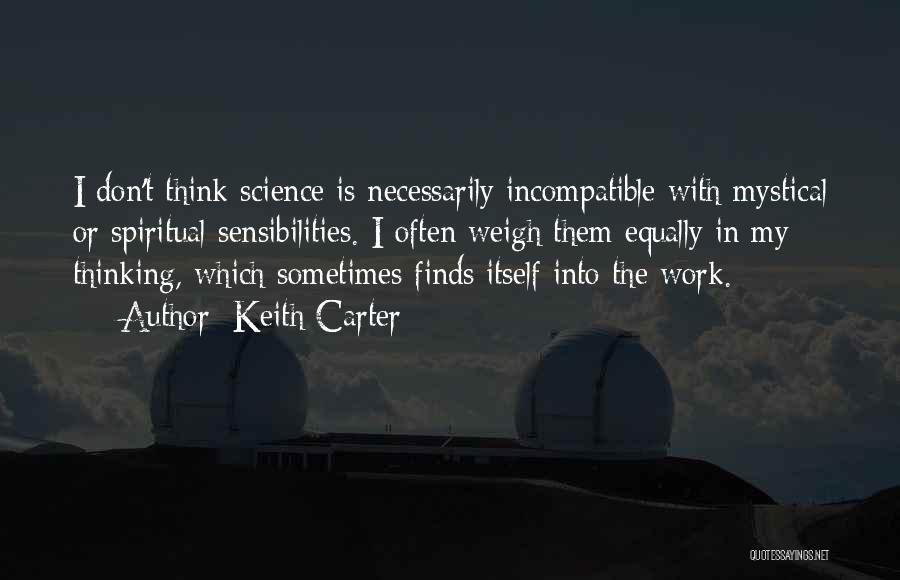 Keith Carter Quotes: I Don't Think Science Is Necessarily Incompatible With Mystical Or Spiritual Sensibilities. I Often Weigh Them Equally In My Thinking,