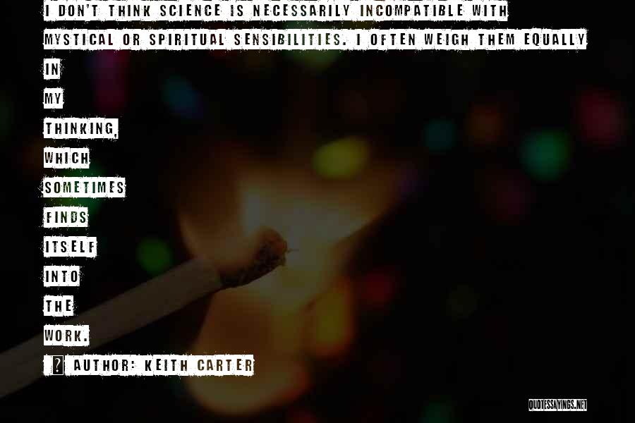 Keith Carter Quotes: I Don't Think Science Is Necessarily Incompatible With Mystical Or Spiritual Sensibilities. I Often Weigh Them Equally In My Thinking,