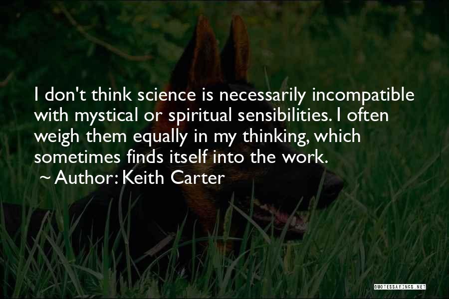 Keith Carter Quotes: I Don't Think Science Is Necessarily Incompatible With Mystical Or Spiritual Sensibilities. I Often Weigh Them Equally In My Thinking,