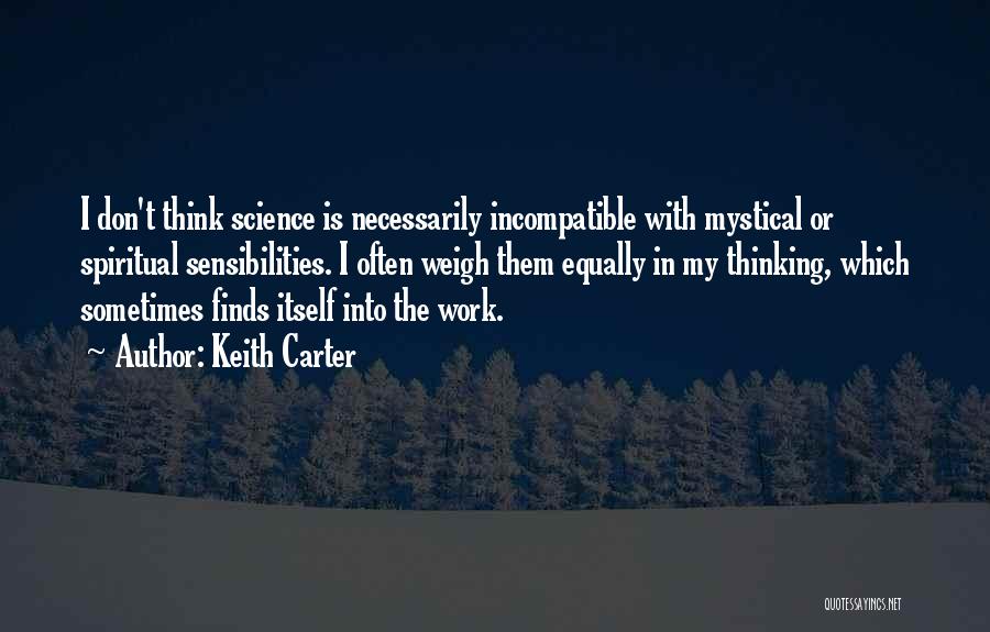 Keith Carter Quotes: I Don't Think Science Is Necessarily Incompatible With Mystical Or Spiritual Sensibilities. I Often Weigh Them Equally In My Thinking,