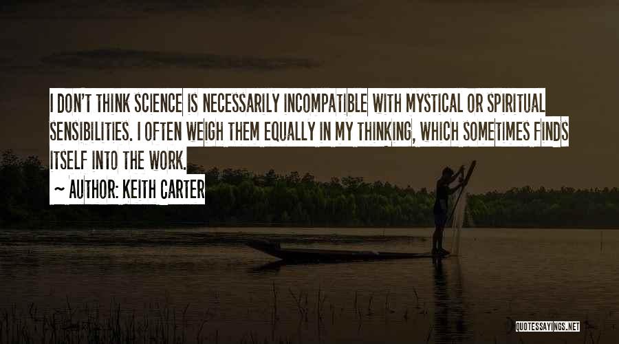 Keith Carter Quotes: I Don't Think Science Is Necessarily Incompatible With Mystical Or Spiritual Sensibilities. I Often Weigh Them Equally In My Thinking,