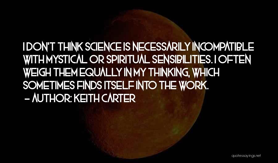 Keith Carter Quotes: I Don't Think Science Is Necessarily Incompatible With Mystical Or Spiritual Sensibilities. I Often Weigh Them Equally In My Thinking,