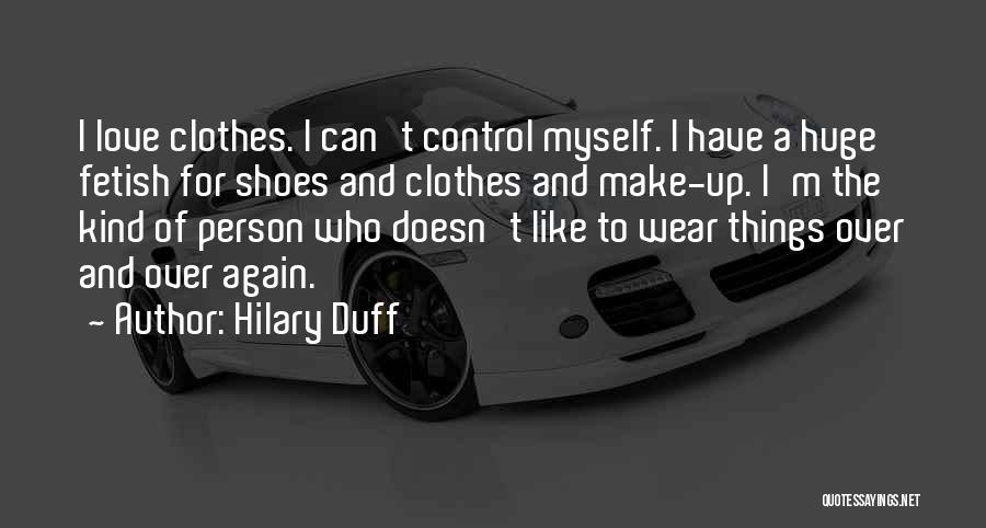 Hilary Duff Quotes: I Love Clothes. I Can't Control Myself. I Have A Huge Fetish For Shoes And Clothes And Make-up. I'm The