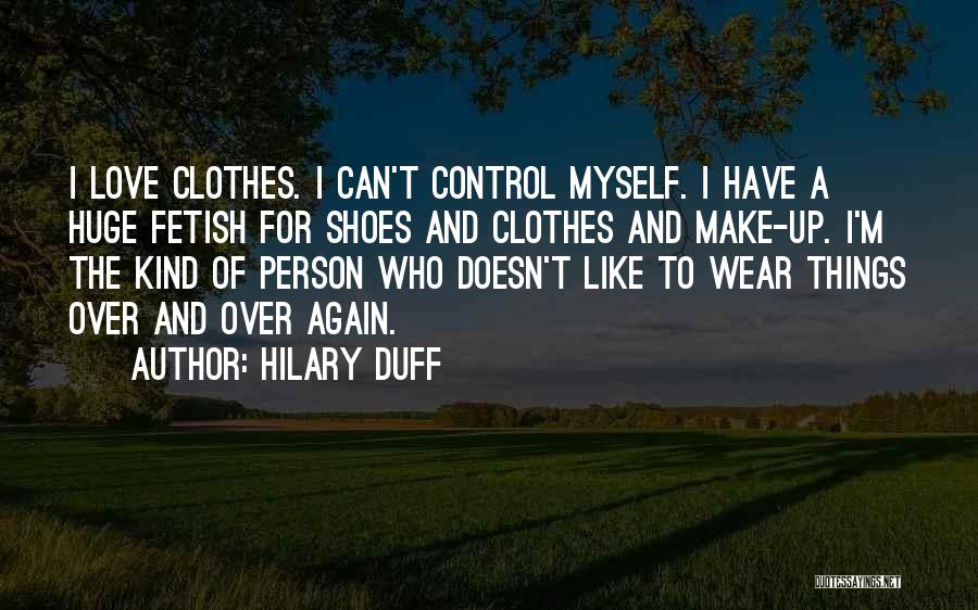 Hilary Duff Quotes: I Love Clothes. I Can't Control Myself. I Have A Huge Fetish For Shoes And Clothes And Make-up. I'm The