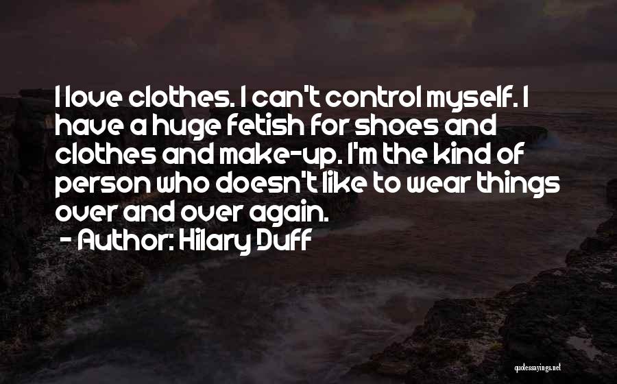 Hilary Duff Quotes: I Love Clothes. I Can't Control Myself. I Have A Huge Fetish For Shoes And Clothes And Make-up. I'm The
