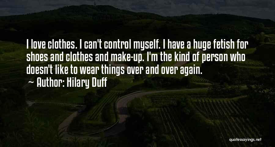 Hilary Duff Quotes: I Love Clothes. I Can't Control Myself. I Have A Huge Fetish For Shoes And Clothes And Make-up. I'm The