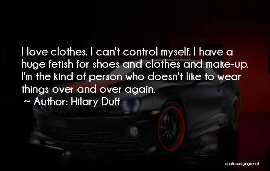 Hilary Duff Quotes: I Love Clothes. I Can't Control Myself. I Have A Huge Fetish For Shoes And Clothes And Make-up. I'm The