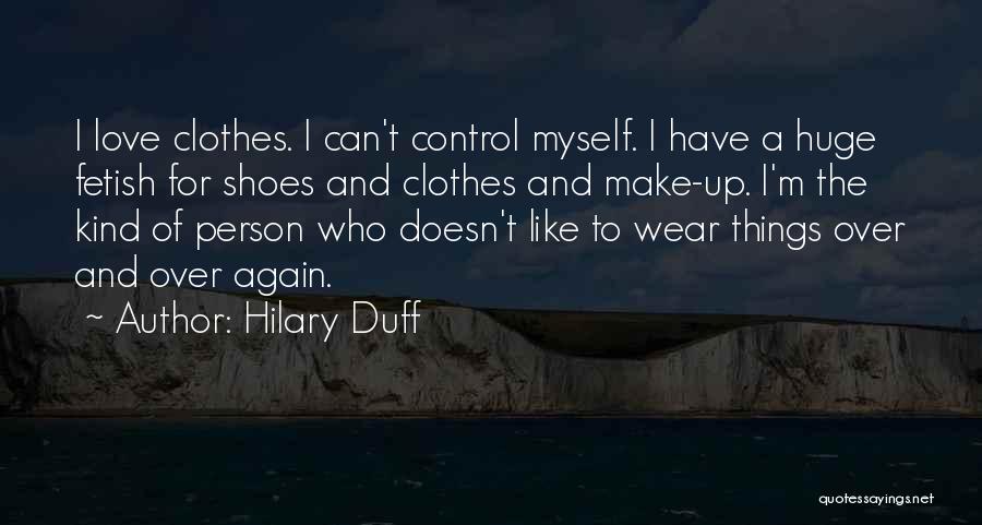 Hilary Duff Quotes: I Love Clothes. I Can't Control Myself. I Have A Huge Fetish For Shoes And Clothes And Make-up. I'm The