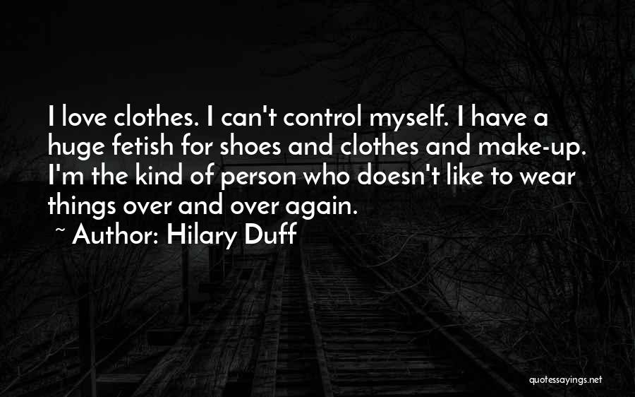 Hilary Duff Quotes: I Love Clothes. I Can't Control Myself. I Have A Huge Fetish For Shoes And Clothes And Make-up. I'm The