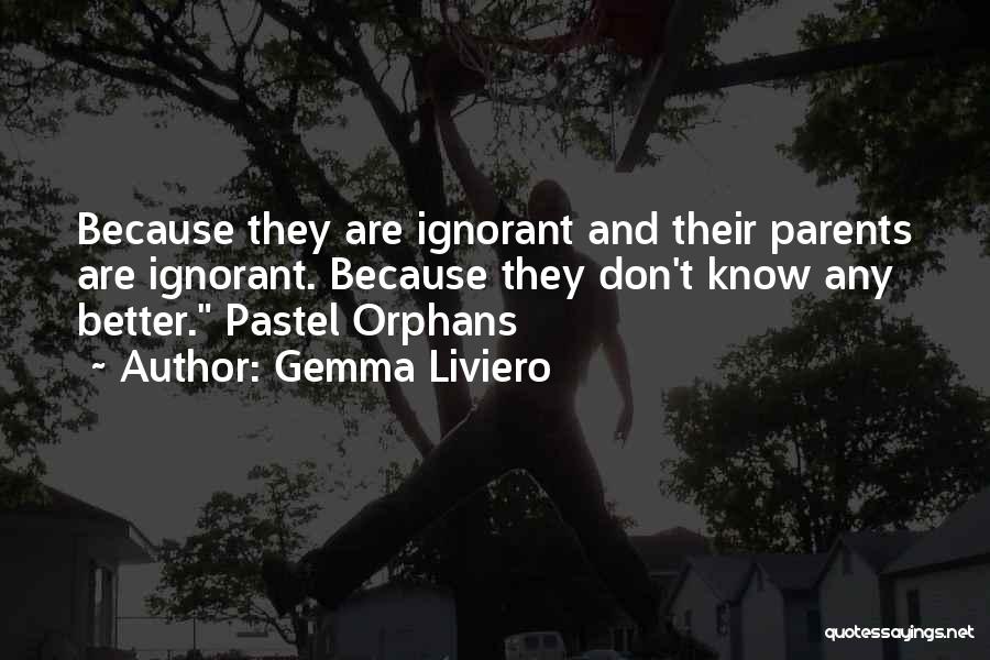 Gemma Liviero Quotes: Because They Are Ignorant And Their Parents Are Ignorant. Because They Don't Know Any Better. Pastel Orphans