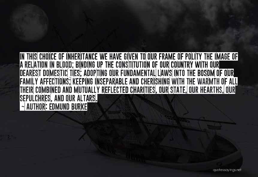 Edmund Burke Quotes: In This Choice Of Inheritance We Have Given To Our Frame Of Polity The Image Of A Relation In Blood;