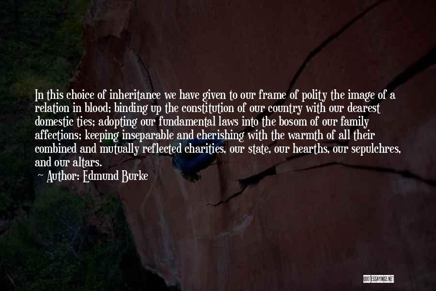 Edmund Burke Quotes: In This Choice Of Inheritance We Have Given To Our Frame Of Polity The Image Of A Relation In Blood;