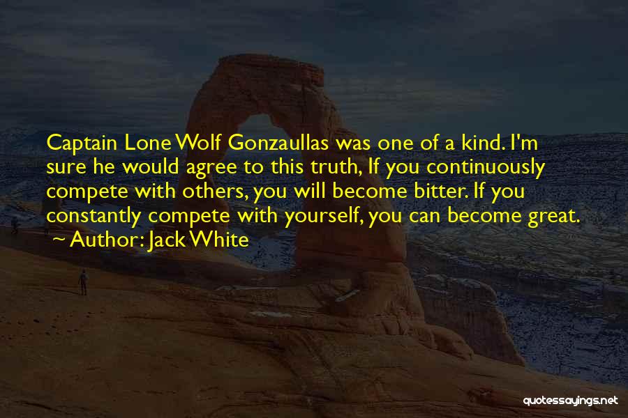 Jack White Quotes: Captain Lone Wolf Gonzaullas Was One Of A Kind. I'm Sure He Would Agree To This Truth, If You Continuously