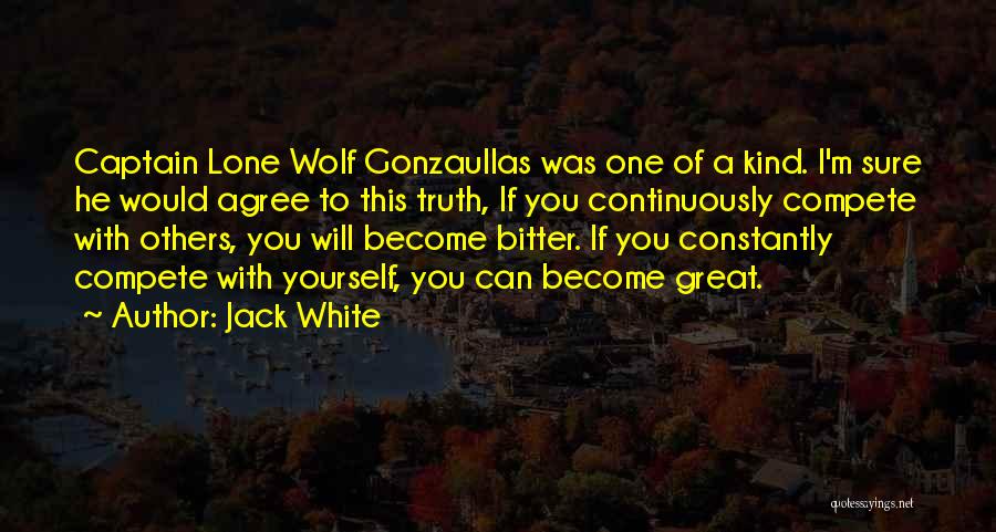 Jack White Quotes: Captain Lone Wolf Gonzaullas Was One Of A Kind. I'm Sure He Would Agree To This Truth, If You Continuously