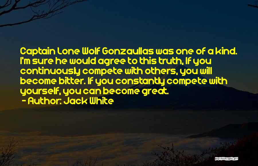 Jack White Quotes: Captain Lone Wolf Gonzaullas Was One Of A Kind. I'm Sure He Would Agree To This Truth, If You Continuously