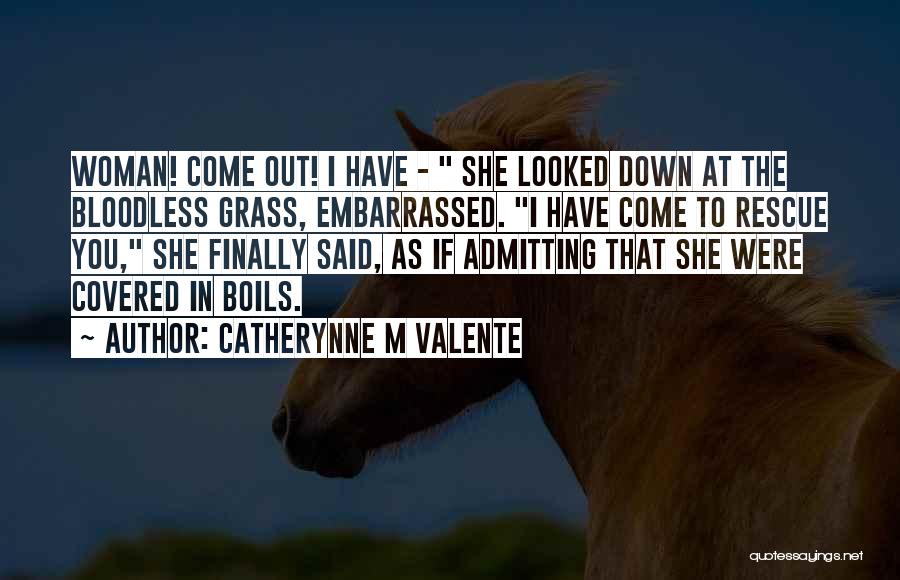 Catherynne M Valente Quotes: Woman! Come Out! I Have - She Looked Down At The Bloodless Grass, Embarrassed. I Have Come To Rescue You,