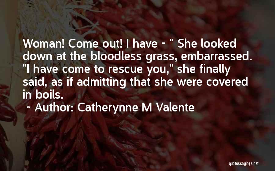 Catherynne M Valente Quotes: Woman! Come Out! I Have - She Looked Down At The Bloodless Grass, Embarrassed. I Have Come To Rescue You,