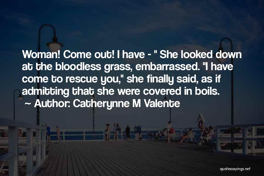Catherynne M Valente Quotes: Woman! Come Out! I Have - She Looked Down At The Bloodless Grass, Embarrassed. I Have Come To Rescue You,