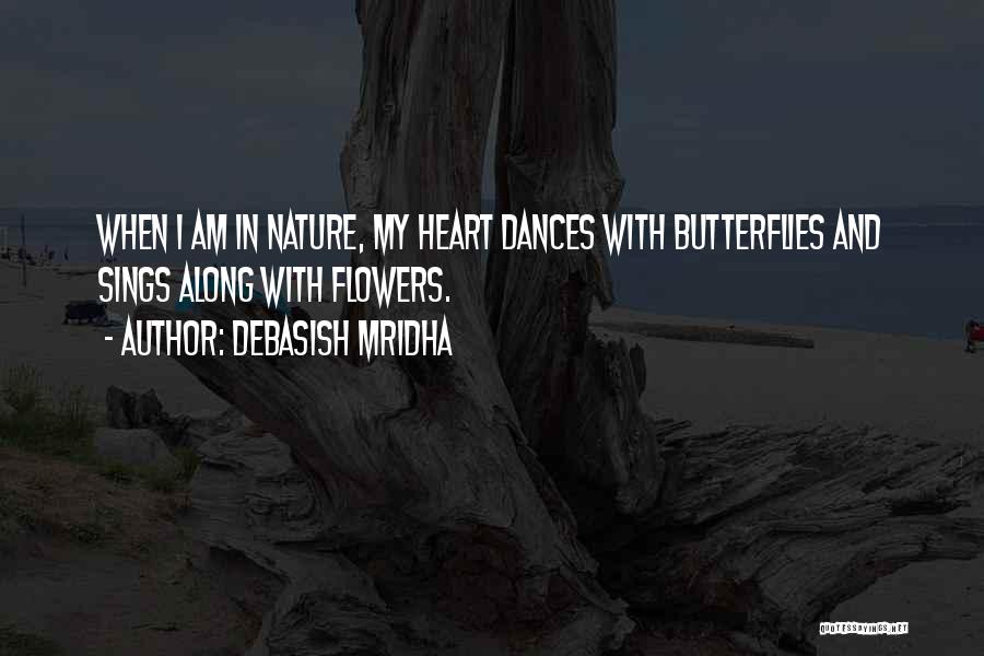 Debasish Mridha Quotes: When I Am In Nature, My Heart Dances With Butterflies And Sings Along With Flowers.