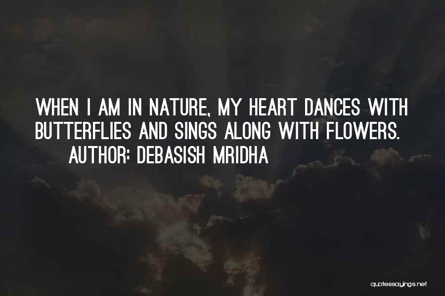 Debasish Mridha Quotes: When I Am In Nature, My Heart Dances With Butterflies And Sings Along With Flowers.