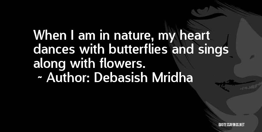 Debasish Mridha Quotes: When I Am In Nature, My Heart Dances With Butterflies And Sings Along With Flowers.