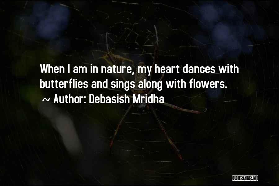 Debasish Mridha Quotes: When I Am In Nature, My Heart Dances With Butterflies And Sings Along With Flowers.