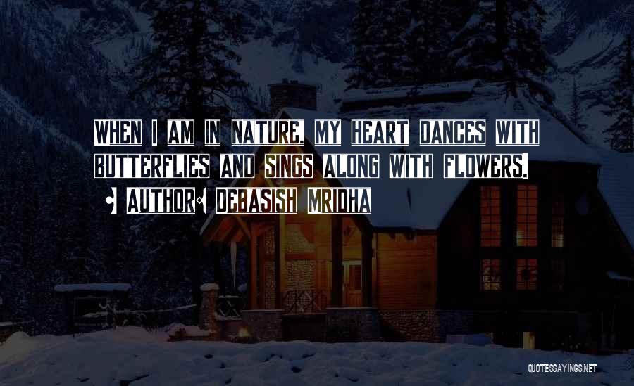 Debasish Mridha Quotes: When I Am In Nature, My Heart Dances With Butterflies And Sings Along With Flowers.