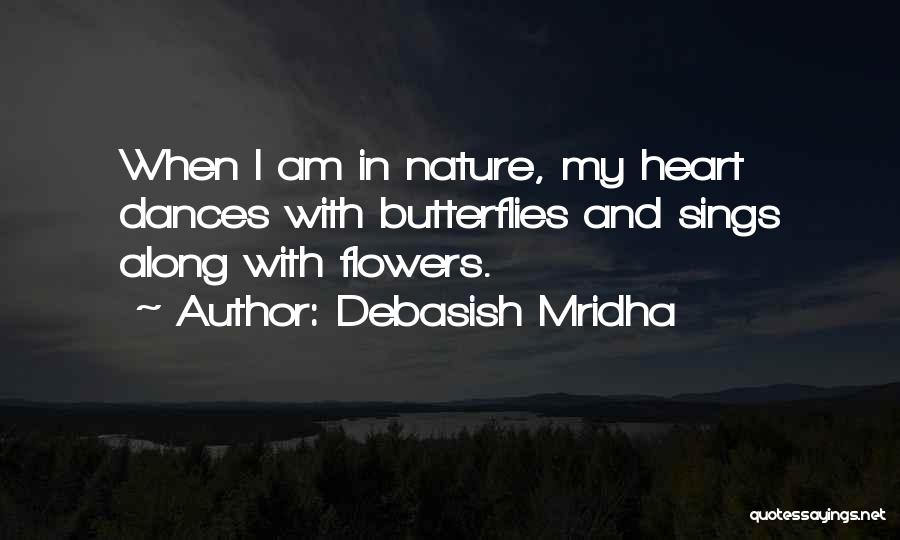 Debasish Mridha Quotes: When I Am In Nature, My Heart Dances With Butterflies And Sings Along With Flowers.