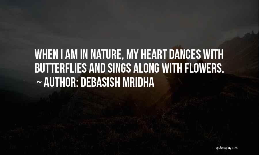 Debasish Mridha Quotes: When I Am In Nature, My Heart Dances With Butterflies And Sings Along With Flowers.