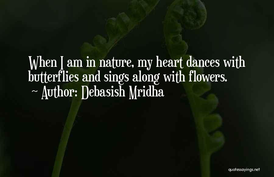 Debasish Mridha Quotes: When I Am In Nature, My Heart Dances With Butterflies And Sings Along With Flowers.