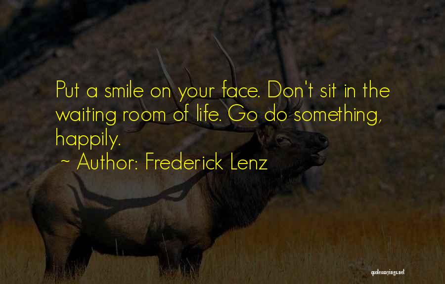 Frederick Lenz Quotes: Put A Smile On Your Face. Don't Sit In The Waiting Room Of Life. Go Do Something, Happily.