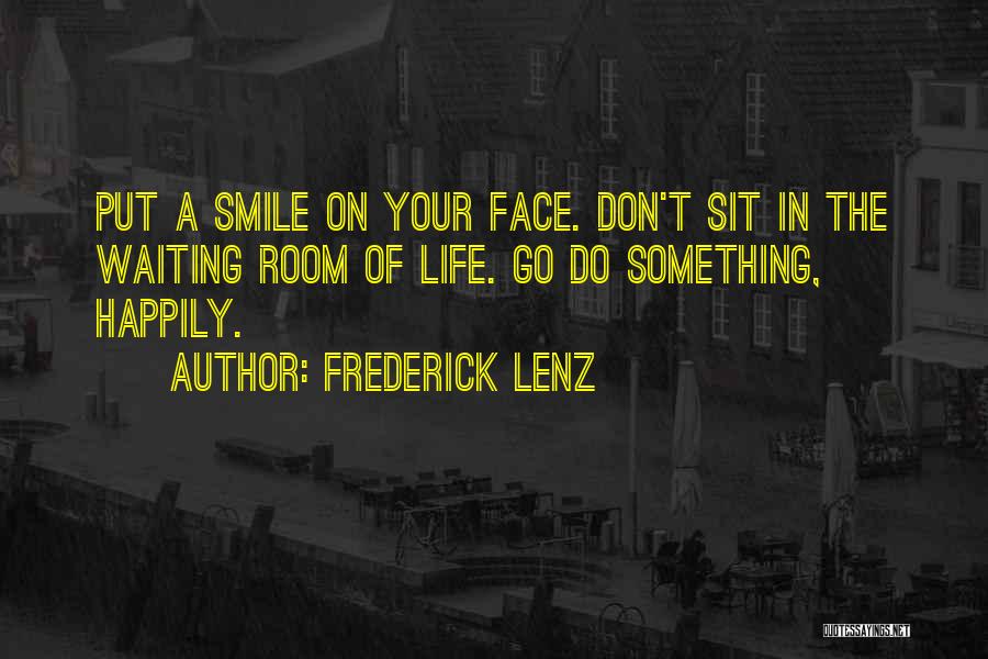 Frederick Lenz Quotes: Put A Smile On Your Face. Don't Sit In The Waiting Room Of Life. Go Do Something, Happily.