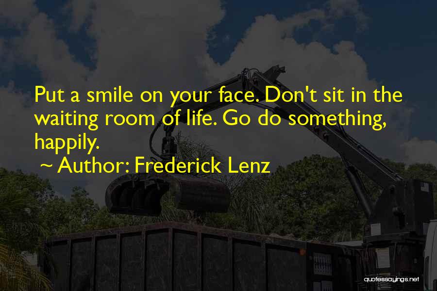 Frederick Lenz Quotes: Put A Smile On Your Face. Don't Sit In The Waiting Room Of Life. Go Do Something, Happily.